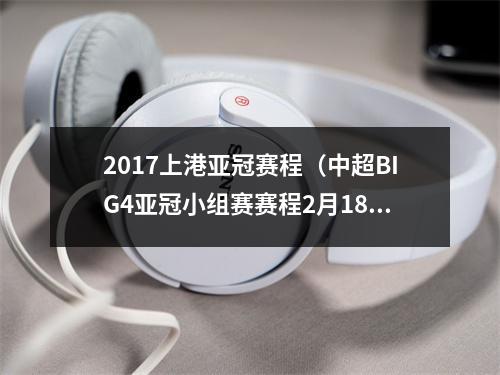 2017上港亚冠赛程（中超BIG4亚冠小组赛赛程2月18日首战）