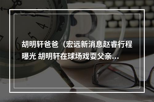 胡明轩爸爸（宏远新消息赵睿行程曝光 胡明轩在球场戏耍父亲 苏伟全国拓展业务）