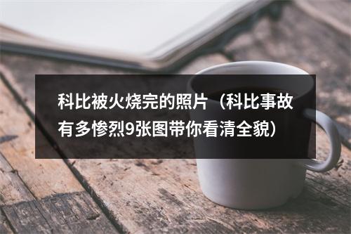 科比被火烧完的照片（科比事故有多惨烈9张图带你看清全貌）