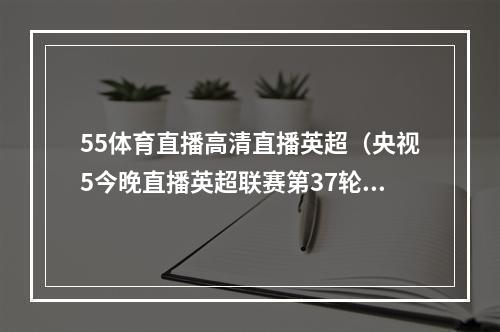 55体育直播高清直播英超（央视5今晚直播英超联赛第37轮伯恩茅斯曼联）