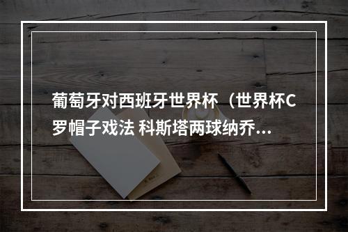 葡萄牙对西班牙世界杯（世界杯C罗帽子戏法 科斯塔两球纳乔世界波 西班牙33葡萄牙）