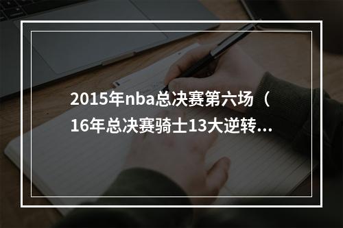 2015年nba总决赛第六场（16年总决赛骑士13大逆转夺冠）