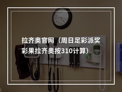 拉齐奥官网（周日足彩派奖彩果拉齐奥按310计算）