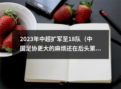 2023年中超扩军至18队（中国足协更大的麻烦还在后头第三赛区悬而未决）