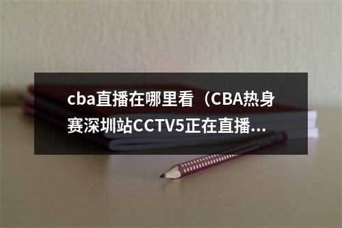 cba直播在哪里看（CBA热身赛深圳站CCTV5正在直播广东约旦男篮现场高清中文观看）