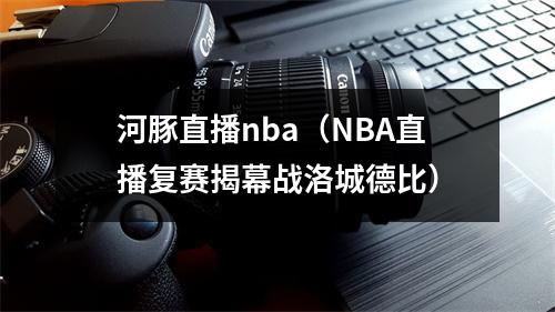 河豚直播nba（NBA直播复赛揭幕战洛城德比）