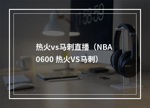 热火vs马刺直播（NBA 0600 热火VS马刺）