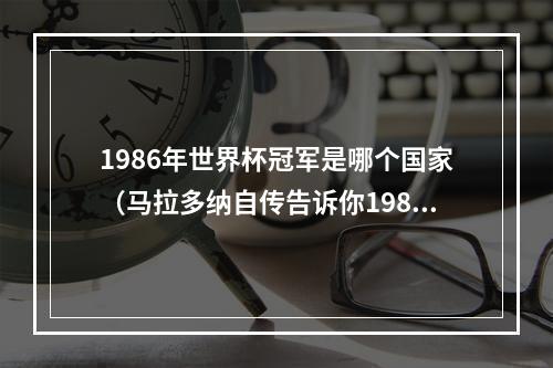 1986年世界杯冠军是哪个国家（马拉多纳自传告诉你1986年阿根廷队是怎么捧回大力神杯的）