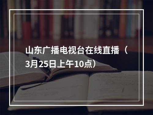 山东广播电视台在线直播（3月25日上午10点）