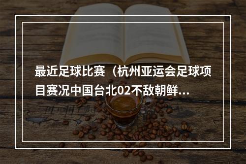 最近足球比赛（杭州亚运会足球项目赛况中国台北02不敌朝鲜）