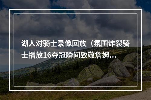 湖人对骑士录像回放（氛围炸裂骑士播放16夺冠瞬间致敬詹姆斯 后者飞吻回应）