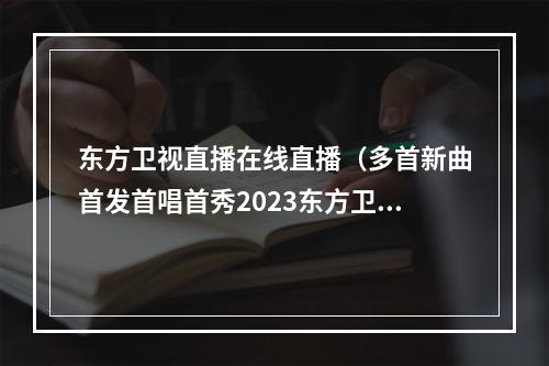 东方卫视直播在线直播（多首新曲首发首唱首秀2023东方卫视跨年盛典直播今晚开启新年之门）