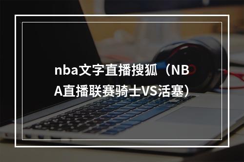 nba文字直播搜狐（NBA直播联赛骑士VS活塞）