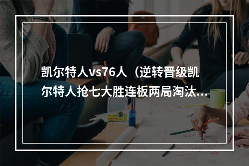 凯尔特人vs76人（逆转晋级凯尔特人抢七大胜连板两局淘汰76人 东决将对阵热火）