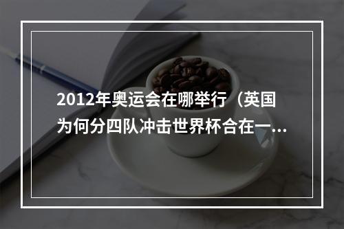 2012年奥运会在哪举行（英国为何分四队冲击世界杯合在一起不是更强吗）