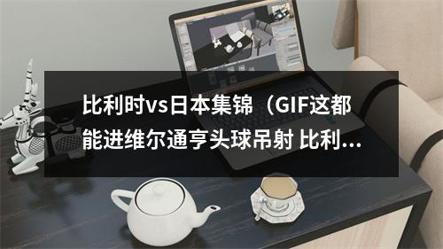 比利时vs日本集锦（GIF这都能进维尔通亨头球吊射 比利时12日本）