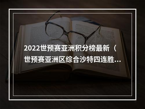 2022世预赛亚洲积分榜最新（世预赛亚洲区综合沙特四连胜稳坐B组头名 伊朗韩国领跑A组）