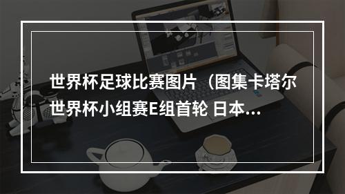 世界杯足球比赛图片（图集卡塔尔世界杯小组赛E组首轮 日本队2比1击败德国队）