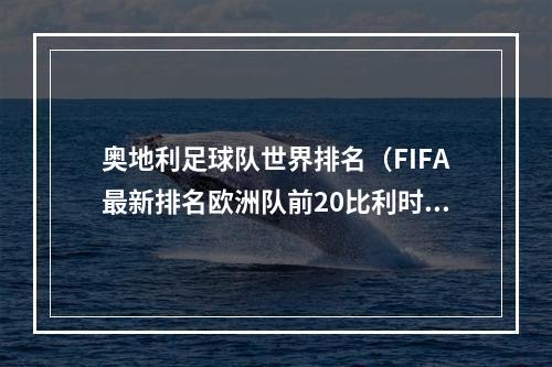 奥地利足球队世界排名（FIFA最新排名欧洲队前20比利时第2）