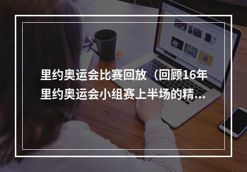 里约奥运会比赛回放（回顾16年里约奥运会小组赛上半场的精彩瞬间上）