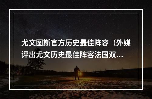 尤文图斯官方历史最佳阵容（外媒评出尤文历史最佳阵容法国双核在列）