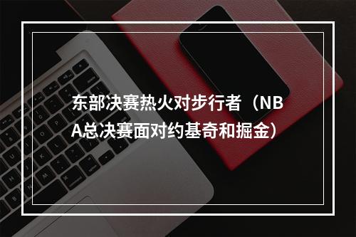 东部决赛热火对步行者（NBA总决赛面对约基奇和掘金）