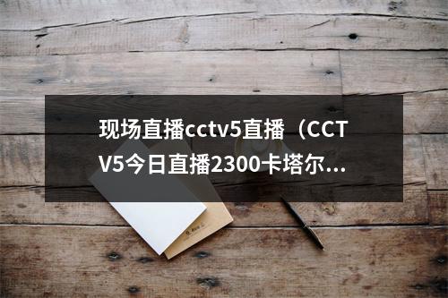 现场直播cctv5直播（CCTV5今日直播2300卡塔尔世界杯决赛阿根廷法国）