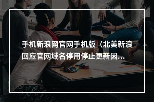 手机新浪网官网手机版（北美新浪回应官网域名停用停止更新因公司业务调整）