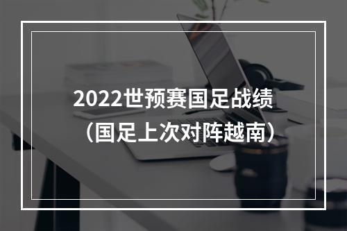 2022世预赛国足战绩（国足上次对阵越南）