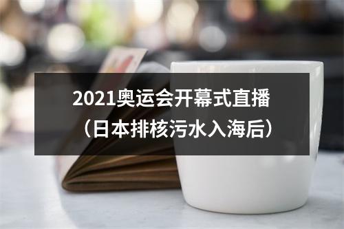 2021奥运会开幕式直播（日本排核污水入海后）