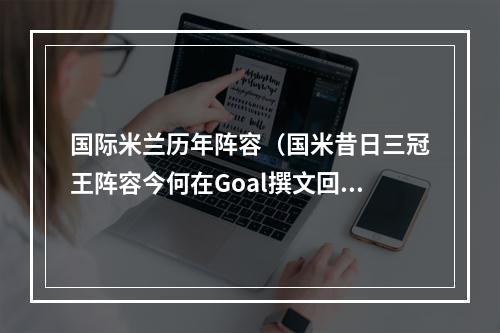 国际米兰历年阵容（国米昔日三冠王阵容今何在Goal撰文回顾0910赛季国米球员）