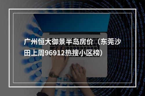 广州恒大御景半岛房价（东莞沙田上周96912热搜小区榜）