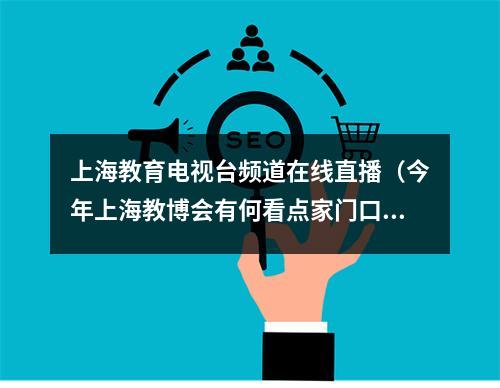 上海教育电视台频道在线直播（今年上海教博会有何看点家门口好学校集中展示）