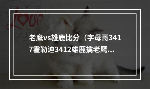 老鹰vs雄鹿比分（字母哥3417霍勒迪3412雄鹿擒老鹰获5连胜特雷杨42分）