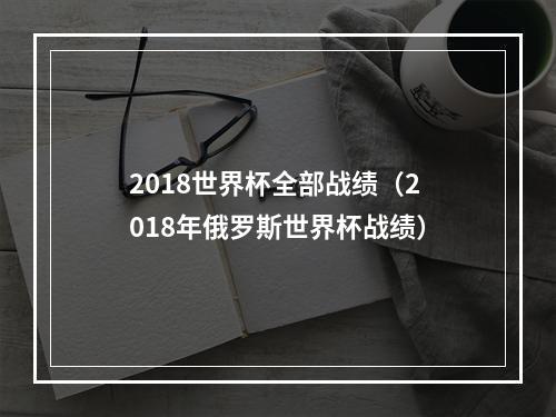 2018世界杯全部战绩（2018年俄罗斯世界杯战绩）