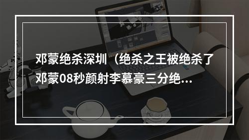 邓蒙绝杀深圳（绝杀之王被绝杀了邓蒙08秒颜射李慕豪三分绝杀）