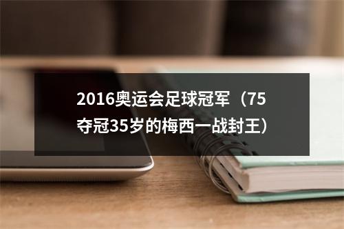 2016奥运会足球冠军（75夺冠35岁的梅西一战封王）