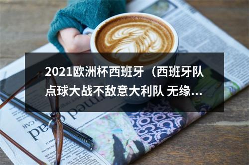 2021欧洲杯西班牙（西班牙队点球大战不敌意大利队 无缘欧洲杯决赛）