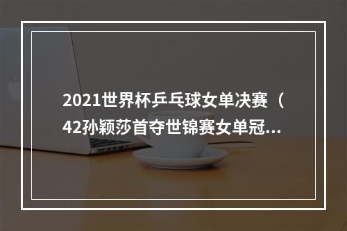 2021世界杯乒乓球女单决赛（42孙颖莎首夺世锦赛女单冠军）