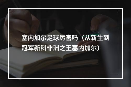 塞内加尔足球厉害吗（从新生到冠军新科非洲之王塞内加尔）