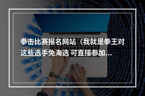 拳击比赛报名网站（我就是拳王对这些选手免海选 可直接参加擂台争霸阶段）