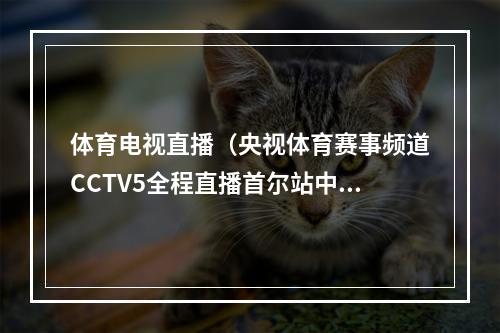 体育电视直播（央视体育赛事频道CCTV5全程直播首尔站中国男排比赛）