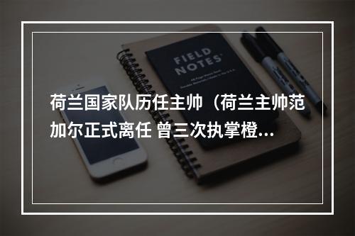 荷兰国家队历任主帅（荷兰主帅范加尔正式离任 曾三次执掌橙衣军团）