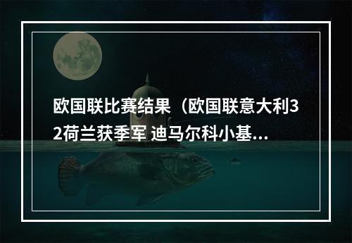 欧国联比赛结果（欧国联意大利32荷兰获季军 迪马尔科小基耶萨建功贝尔温破门）