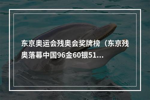 东京奥运会残奥会奖牌榜（东京残奥落幕中国96金60银51铜收官 领跑金牌榜奖牌榜）