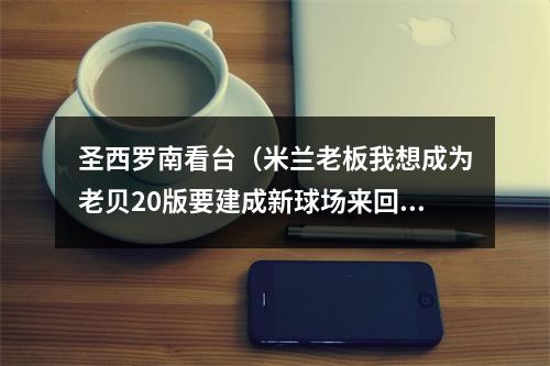 圣西罗南看台（米兰老板我想成为老贝20版要建成新球场来回应质疑）