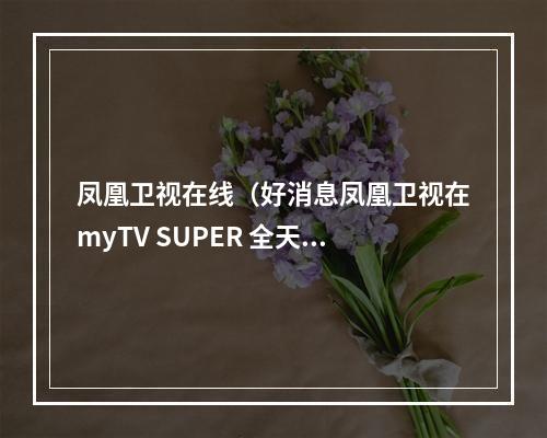 凤凰卫视在线（好消息凤凰卫视在myTV SUPER 全天都能收看啦）