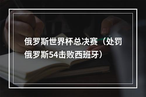 俄罗斯世界杯总决赛（处罚俄罗斯54击败西班牙）