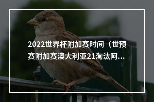 2022世界杯附加赛时间（世预赛附加赛澳大利亚21淘汰阿联酋 将和秘鲁争夺世界杯门票）