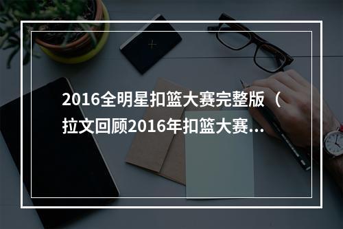 2016全明星扣篮大赛完整版（拉文回顾2016年扣篮大赛我们这一代最棒的扣篮大赛）